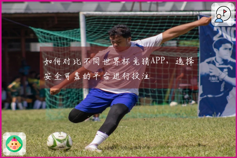 如何对比不同世界杯竞猜APP，选择安全可靠的平台进行投注