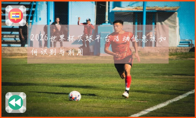 2026世界杯买球平台活动优惠该如何识别与利用