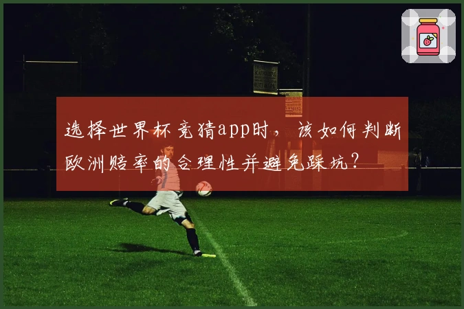 选择世界杯竞猜app时，该如何判断欧洲赔率的合理性并避免踩坑？